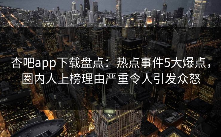 杏吧app下载盘点：热点事件5大爆点，圈内人上榜理由严重令人引发众怒