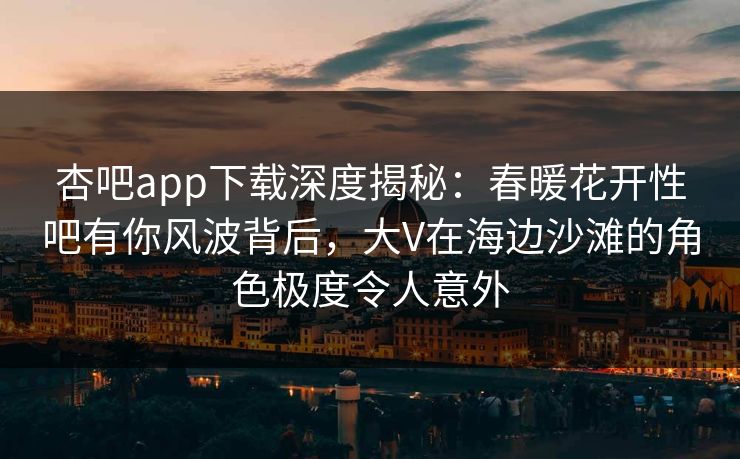 杏吧app下载深度揭秘：春暖花开性吧有你风波背后，大V在海边沙滩的角色极度令人意外