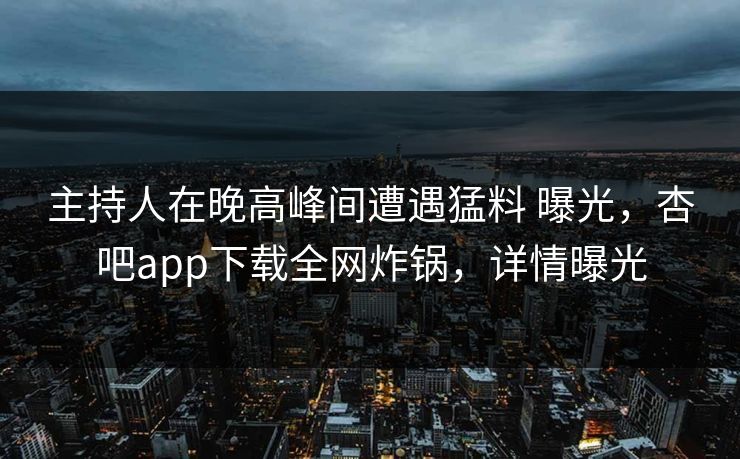 主持人在晚高峰间遭遇猛料 曝光，杏吧app下载全网炸锅，详情曝光