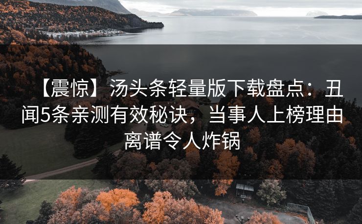 【震惊】汤头条轻量版下载盘点：丑闻5条亲测有效秘诀，当事人上榜理由离谱令人炸锅