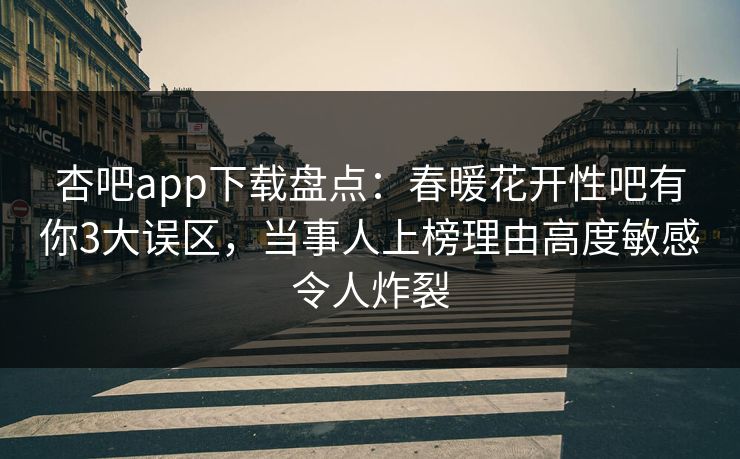 杏吧app下载盘点：春暖花开性吧有你3大误区，当事人上榜理由高度敏感令人炸裂