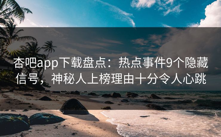 杏吧app下载盘点:热点事件9个隐藏信号,神秘人上榜理由十分令人心跳 杏吧app下载盘点:热点事件9个隐藏信号,神秘人上榜理由十分令人心跳