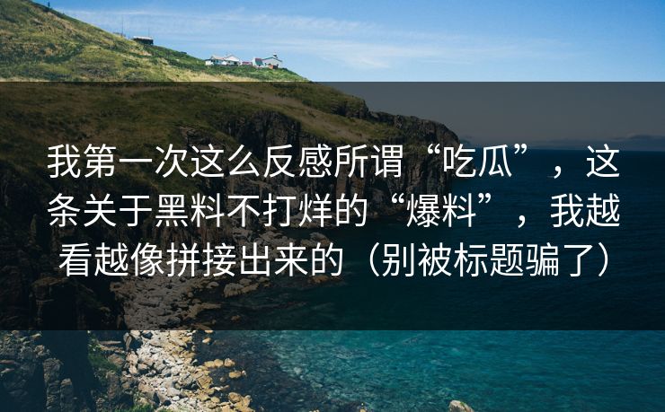 我第一次这么反感所谓“吃瓜”，这条关于黑料不打烊的“爆料”，我越看越像拼接出来的（别被标题骗了）