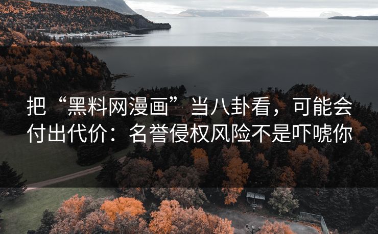 把“黑料网漫画”当八卦看，可能会付出代价：名誉侵权风险不是吓唬你