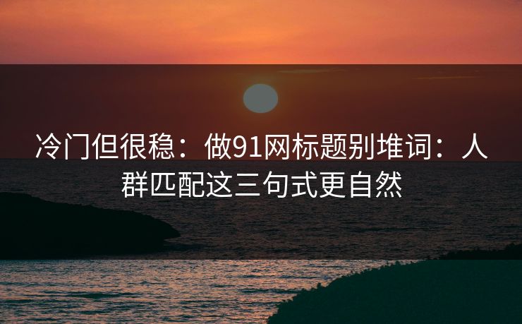 冷门但很稳：做91网标题别堆词：人群匹配这三句式更自然