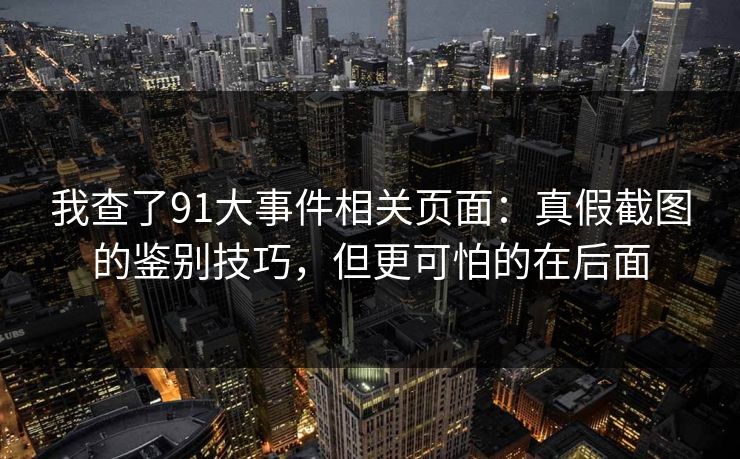 我查了91大事件相关页面：真假截图的鉴别技巧，但更可怕的在后面