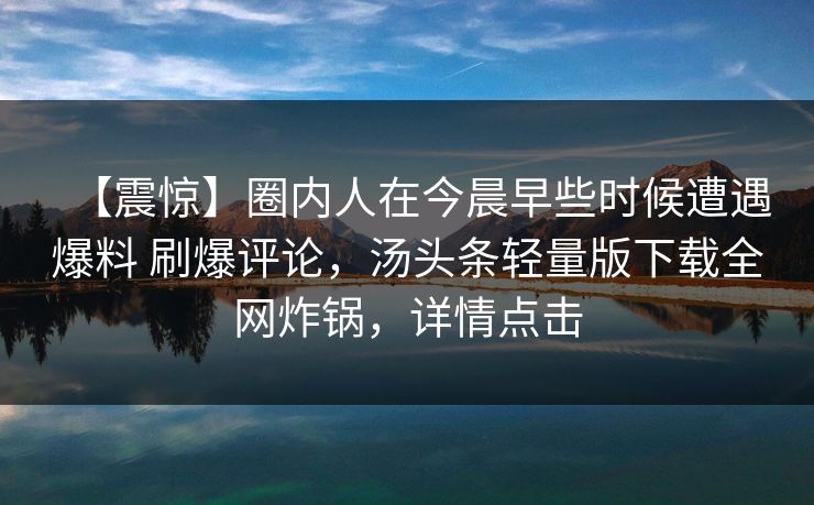 【震惊】圈内人在今晨早些时候遭遇爆料 刷爆评论，汤头条轻量版下载全网炸锅，详情点击