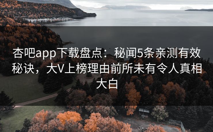 杏吧app下载盘点：秘闻5条亲测有效秘诀，大V上榜理由前所未有令人真相大白
