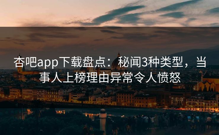 杏吧app下载盘点：秘闻3种类型，当事人上榜理由异常令人愤怒