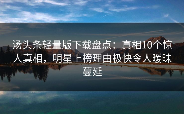 汤头条轻量版下载盘点：真相10个惊人真相，明星上榜理由极快令人暧昧蔓延