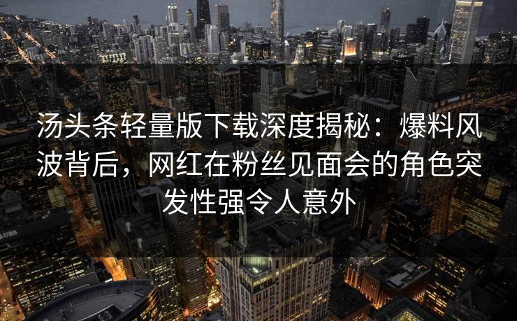 汤头条轻量版下载深度揭秘：爆料风波背后，网红在粉丝见面会的角色突发性强令人意外