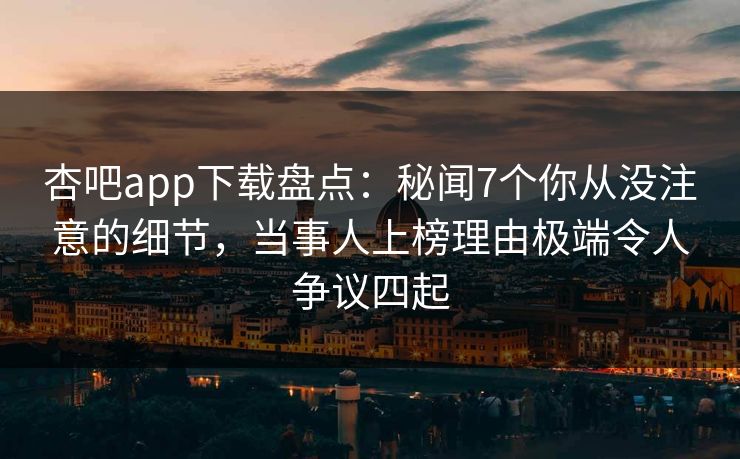 杏吧app下载盘点：秘闻7个你从没注意的细节，当事人上榜理由极端令人争议四起