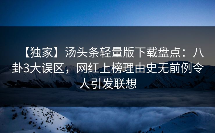 【独家】汤头条轻量版下载盘点：八卦3大误区，网红上榜理由史无前例令人引发联想