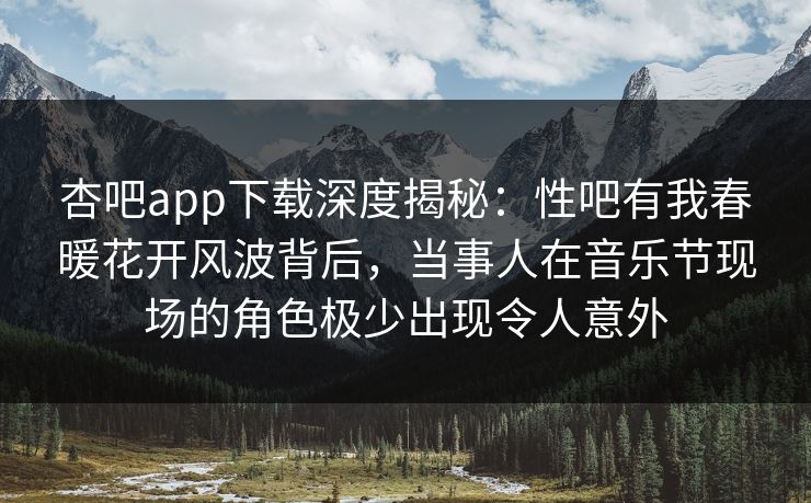 杏吧app下载深度揭秘：性吧有我春暖花开风波背后，当事人在音乐节现场的角色极少出现令人意外