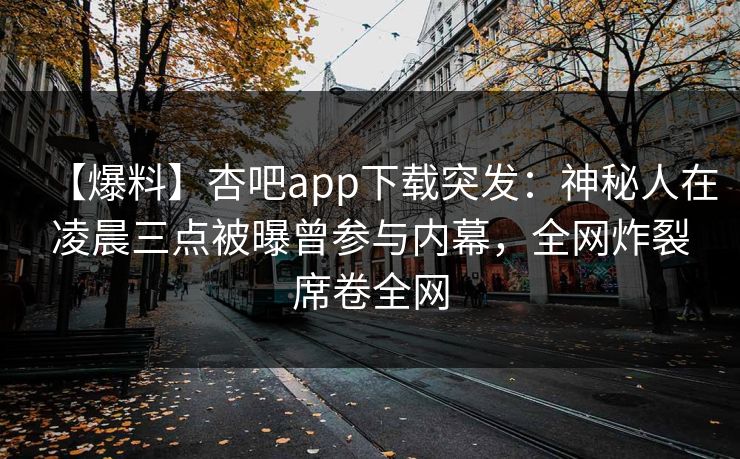 【爆料】杏吧app下载突发：神秘人在凌晨三点被曝曾参与内幕，全网炸裂席卷全网