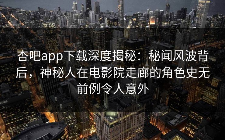 杏吧app下载深度揭秘：秘闻风波背后，神秘人在电影院走廊的角色史无前例令人意外
