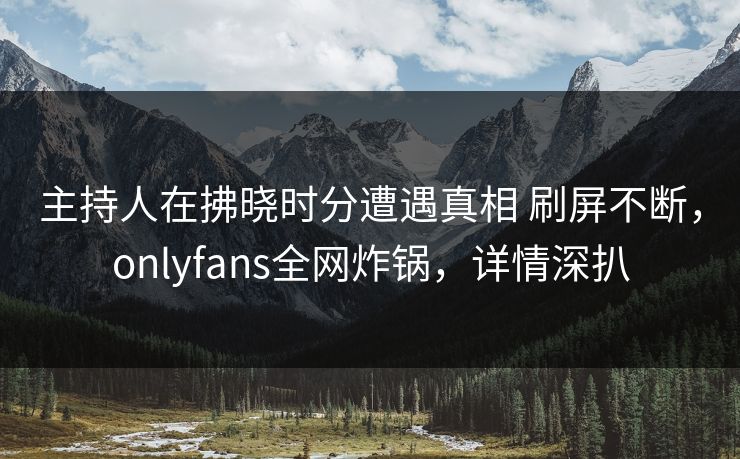 主持人在拂晓时分遭遇真相 刷屏不断，onlyfans全网炸锅，详情深扒