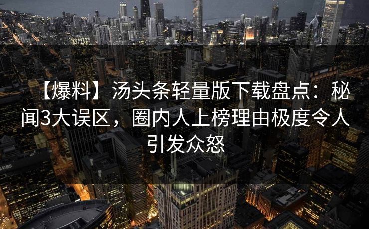 【爆料】汤头条轻量版下载盘点：秘闻3大误区，圈内人上榜理由极度令人引发众怒