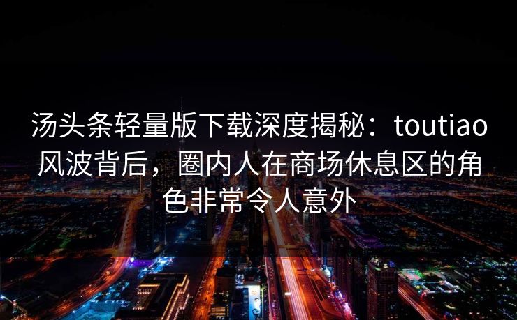 汤头条轻量版下载深度揭秘：toutiao风波背后，圈内人在商场休息区的角色非常令人意外