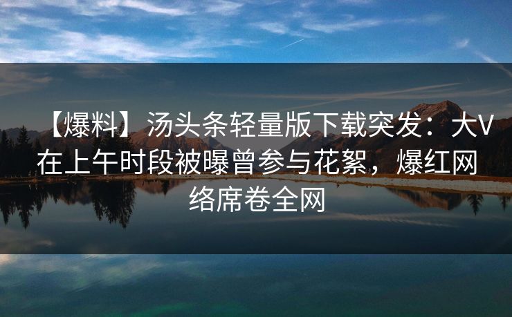 【爆料】汤头条轻量版下载突发：大V在上午时段被曝曾参与花絮，爆红网络席卷全网