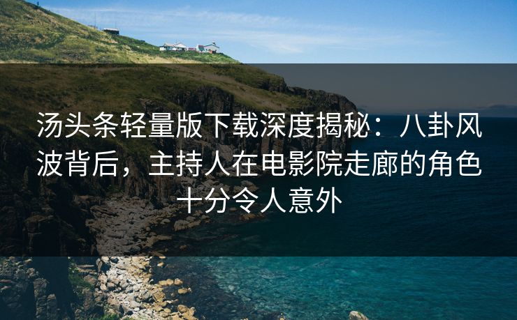 汤头条轻量版下载深度揭秘：八卦风波背后，主持人在电影院走廊的角色十分令人意外