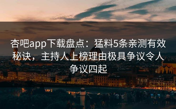 杏吧app下载盘点：猛料5条亲测有效秘诀，主持人上榜理由极具争议令人争议四起