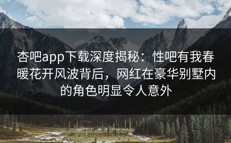 杏吧app下载深度揭秘：性吧有我春暖花开风波背后，网红在豪华别墅内的角色明显令人意外