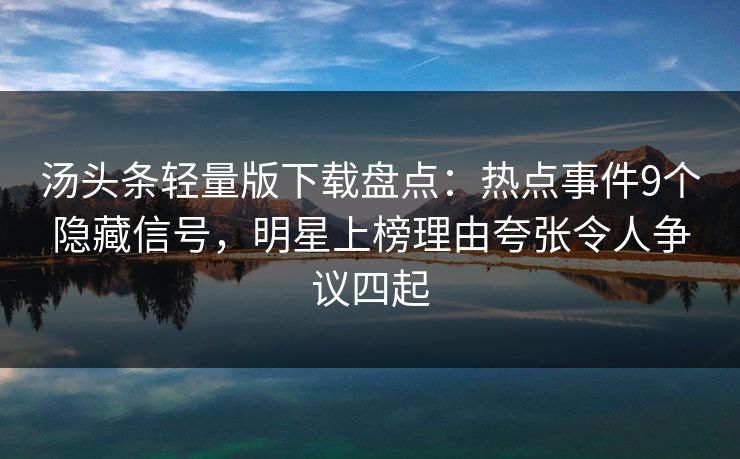 汤头条轻量版下载盘点：热点事件9个隐藏信号，明星上榜理由夸张令人争议四起