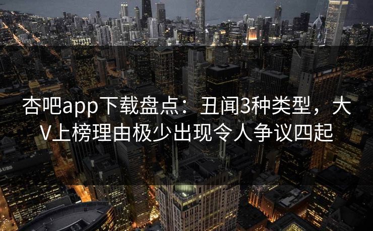 杏吧app下载盘点：丑闻3种类型，大V上榜理由极少出现令人争议四起