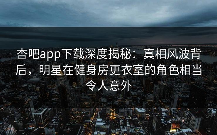 杏吧app下载深度揭秘：真相风波背后，明星在健身房更衣室的角色相当令人意外