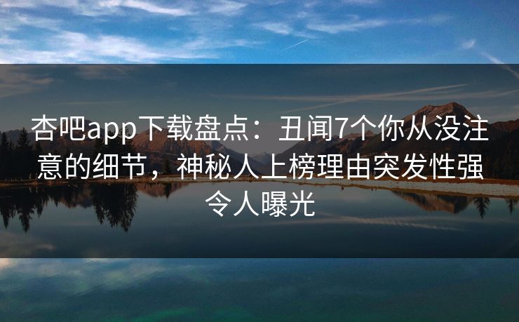 杏吧app下载盘点：丑闻7个你从没注意的细节，神秘人上榜理由突发性强令人曝光