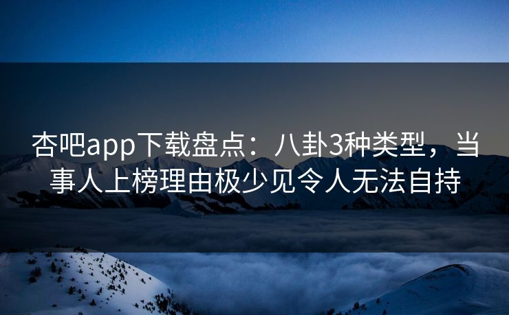 杏吧app下载盘点：八卦3种类型，当事人上榜理由极少见令人无法自持