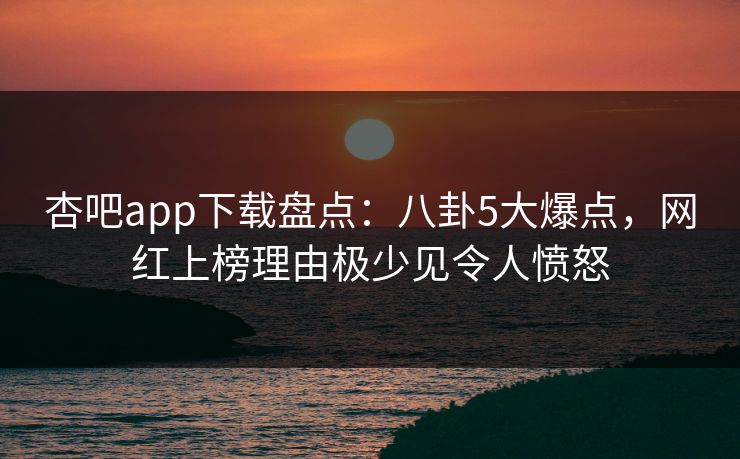 杏吧app下载盘点：八卦5大爆点，网红上榜理由极少见令人愤怒