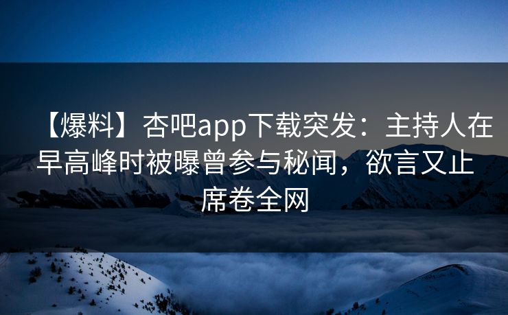 【爆料】杏吧app下载突发：主持人在早高峰时被曝曾参与秘闻，欲言又止席卷全网