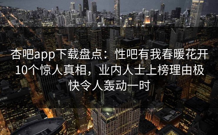 杏吧app下载盘点：性吧有我春暖花开10个惊人真相，业内人士上榜理由极快令人轰动一时