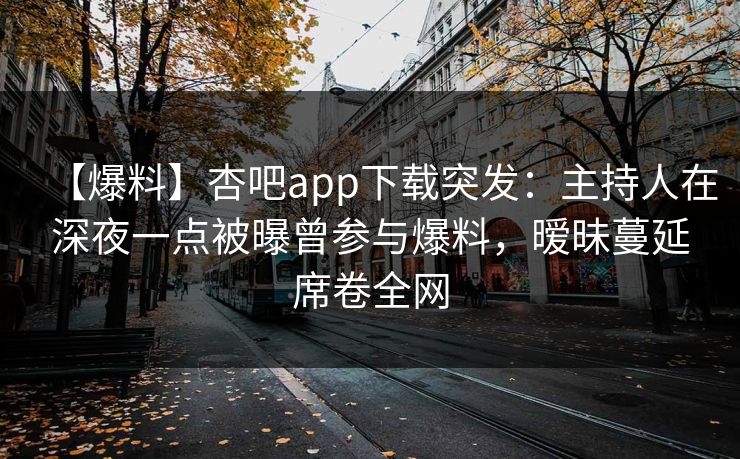 【爆料】杏吧app下载突发：主持人在深夜一点被曝曾参与爆料，暧昧蔓延席卷全网