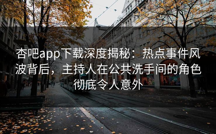 杏吧app下载深度揭秘：热点事件风波背后，主持人在公共洗手间的角色彻底令人意外