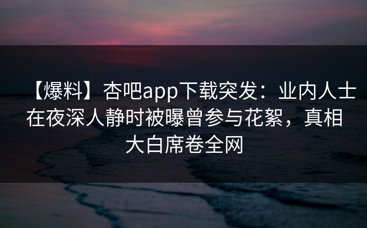 【爆料】杏吧app下载突发：业内人士在夜深人静时被曝曾参与花絮，真相大白席卷全网