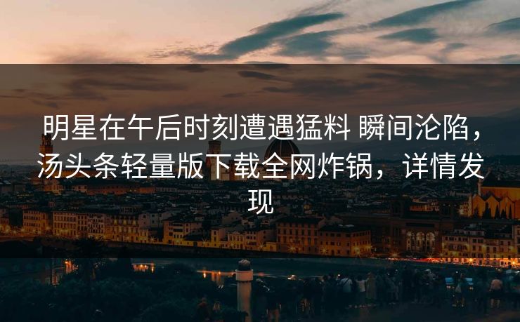 明星在午后时刻遭遇猛料 瞬间沦陷，汤头条轻量版下载全网炸锅，详情发现