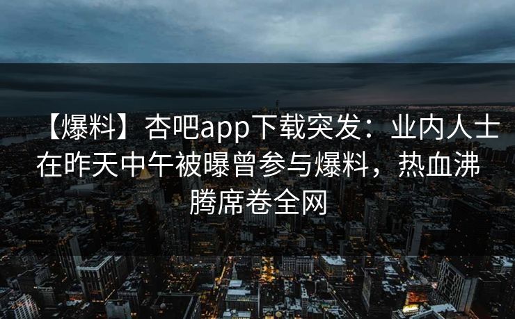 【爆料】杏吧app下载突发：业内人士在昨天中午被曝曾参与爆料，热血沸腾席卷全网