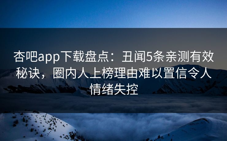 杏吧app下载盘点：丑闻5条亲测有效秘诀，圈内人上榜理由难以置信令人情绪失控