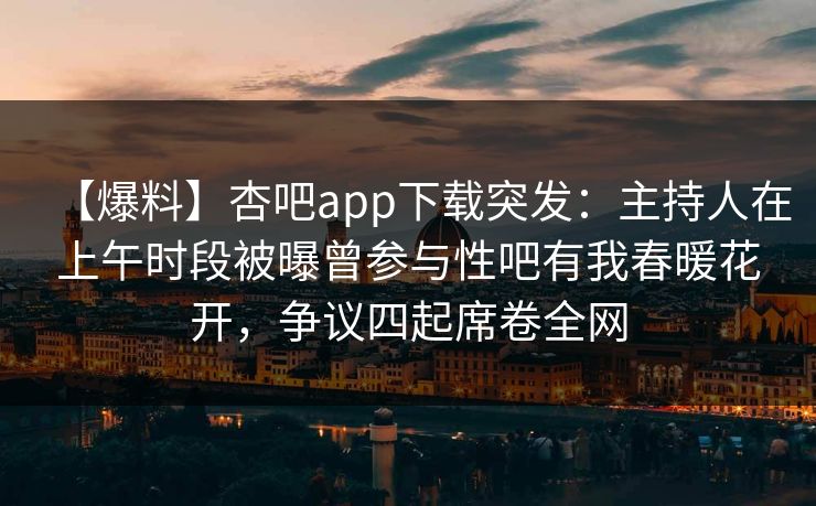 【爆料】杏吧app下载突发：主持人在上午时段被曝曾参与性吧有我春暖花开，争议四起席卷全网