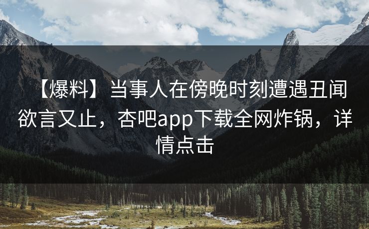 【爆料】当事人在傍晚时刻遭遇丑闻 欲言又止，杏吧app下载全网炸锅，详情点击