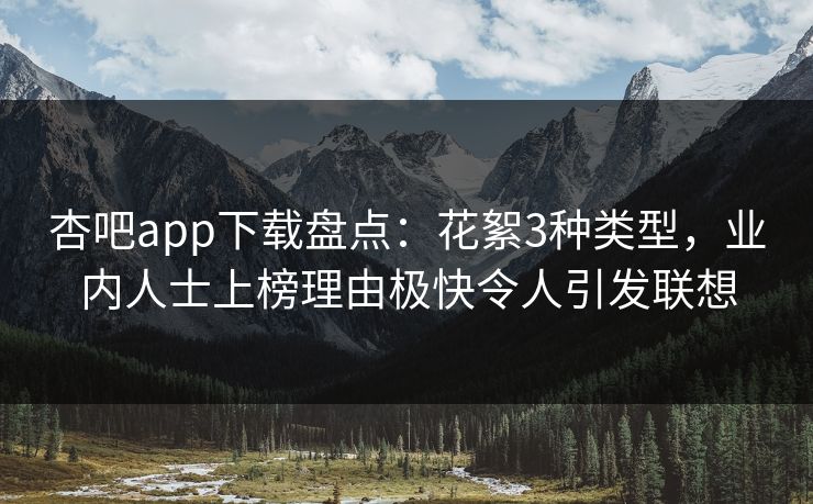 杏吧app下载盘点：花絮3种类型，业内人士上榜理由极快令人引发联想