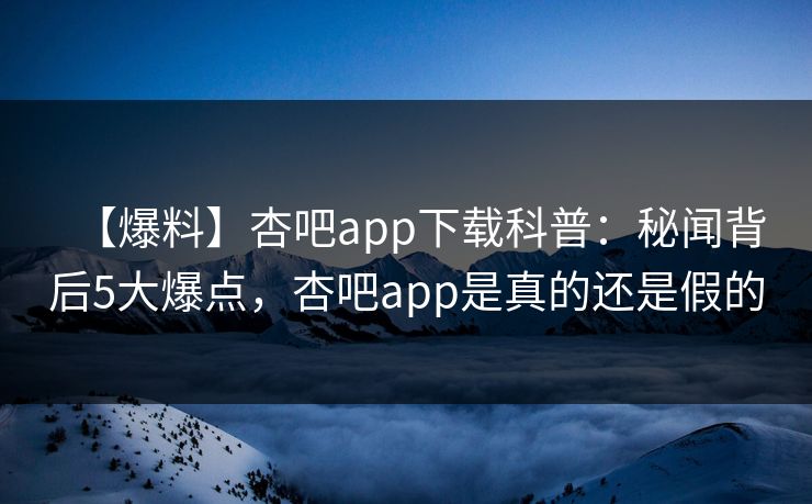 【爆料】杏吧app下载科普：秘闻背后5大爆点，杏吧app是真的还是假的