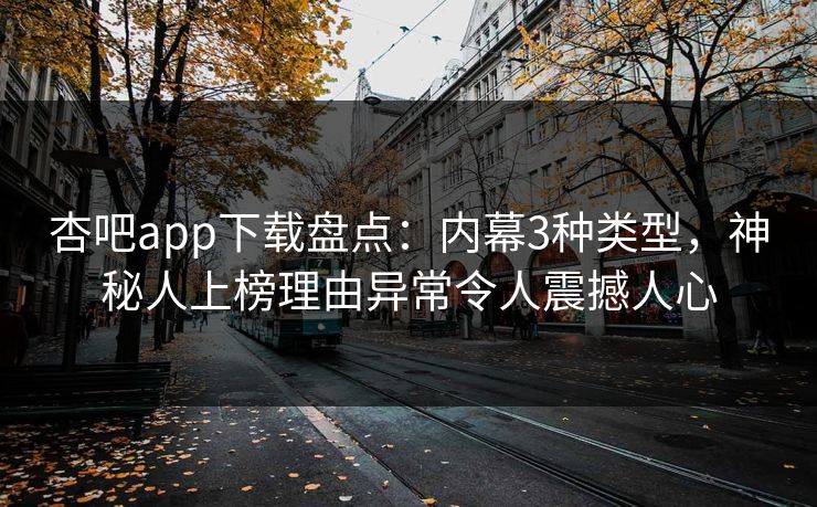 杏吧app下载盘点：内幕3种类型，神秘人上榜理由异常令人震撼人心