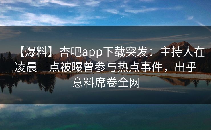 【爆料】杏吧app下载突发:主持人在凌晨三点被曝曾参与热点事件,出乎意料席卷全网 【爆料】杏吧app下载突发:主持人在凌晨三点被曝曾参与热点事件,出乎意料席卷全网