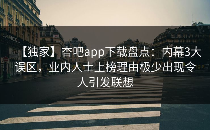 【独家】杏吧app下载盘点:内幕3大误区,业内人士上榜理由极少出现令人引发联想 【独家】杏吧app下载盘点:内幕3大误区,业内人士上榜理由极少出现令人引发联想
