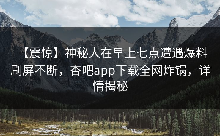 【震惊】神秘人在早上七点遭遇爆料 刷屏不断，杏吧app下载全网炸锅，详情揭秘