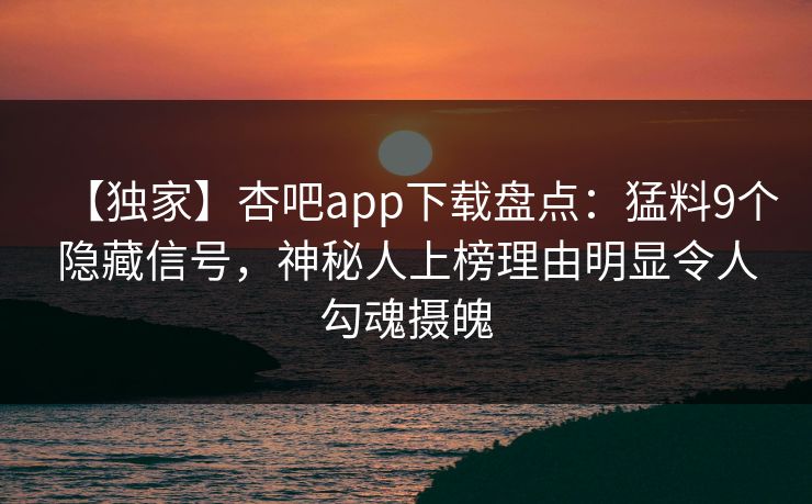 【独家】杏吧app下载盘点：猛料9个隐藏信号，神秘人上榜理由明显令人勾魂摄魄